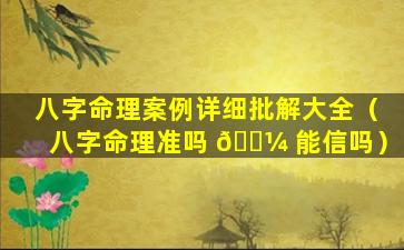 八字命理案例详细批解大全（八字命理准吗 🌼 能信吗）